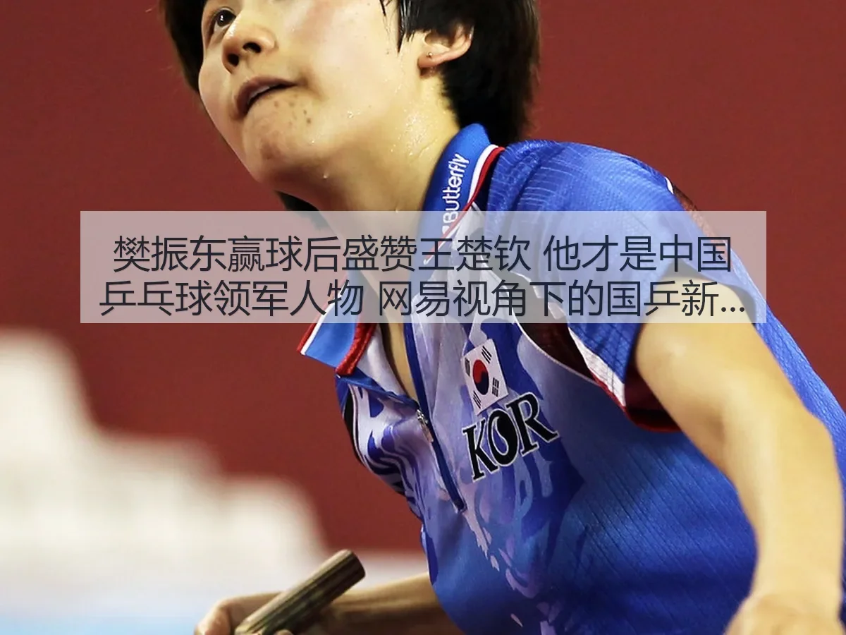 樊振东赢球后盛赞王楚钦 他才是中国乒乓球领军人物：国乒新格局观察